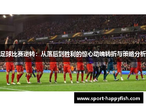 足球比赛逆转：从落后到胜利的惊心动魄转折与策略分析