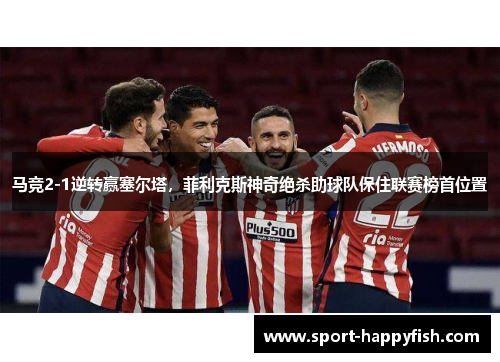马竞2-1逆转赢塞尔塔，菲利克斯神奇绝杀助球队保住联赛榜首位置