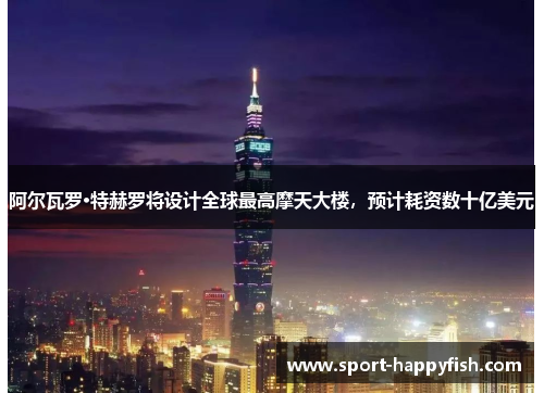 阿尔瓦罗·特赫罗将设计全球最高摩天大楼，预计耗资数十亿美元