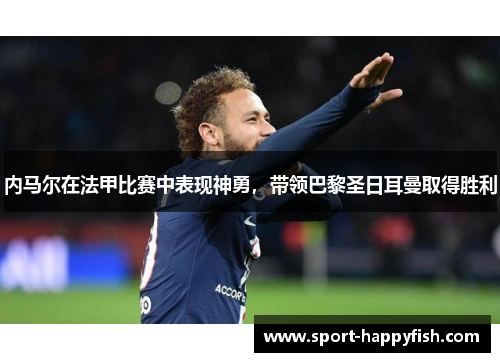 内马尔在法甲比赛中表现神勇，带领巴黎圣日耳曼取得胜利
